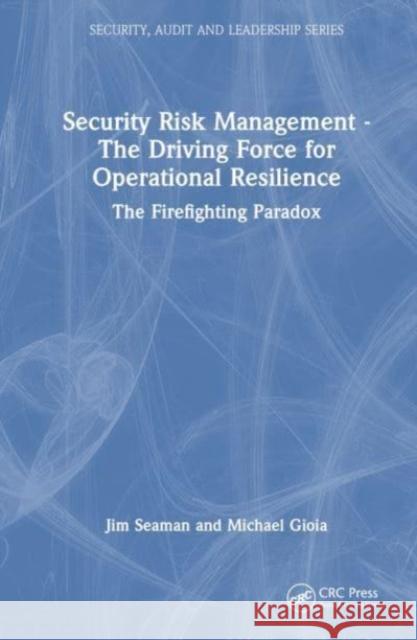 Security Risk Management - The Driving Force for Operational Resilience: The Firefighting Paradox Jim Seaman Michael Gioia 9781032263885 Taylor & Francis Ltd