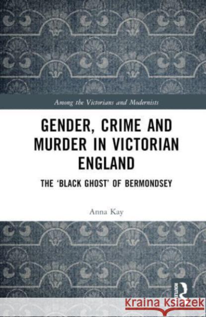 Gender, Crime, and Murder in Victorian England: The 'Black Ghost' of Bermondsey Anna Kay 9781032264493 Taylor & Francis Ltd