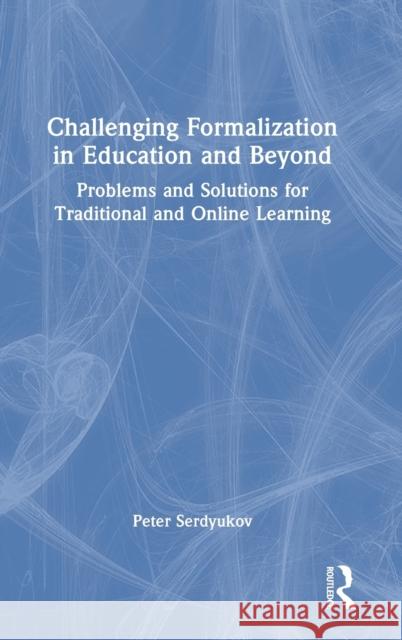 Challenging Formalization in Education and Beyond: Problems and Solutions for Traditional and Online Learning Serdyukov, Peter 9781032264875 Routledge