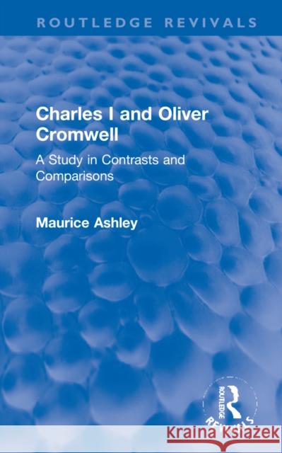 Charles I and Oliver Cromwell: A Study in Contrasts and Comparisons Maurice Ashley 9781032265308
