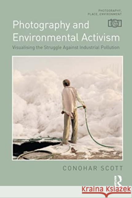 Photography and Environmental Activism: Visualising the Struggle Against Industrial Pollution Conohar Scott 9781032265377 Routledge