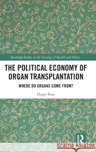 The Political Economy of Organ Transplantation: Where Do Organs Come From? Hagai Boas 9781032265674 Routledge