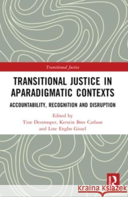 Transitional Justice in Aparadigmatic Contexts: Accountability, Recognition, and Disruption Tine Destrooper Line Engbo Gissel Kerstin Bree Carlson 9781032266152 Routledge