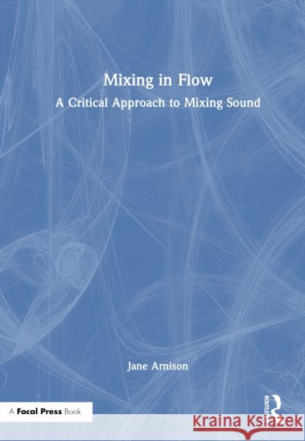Mixing in Flow: A Critical Approach to Mixing Sound Jane Arnison 9781032266466 Focal Press