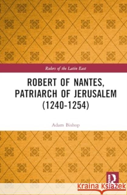 Robert of Nantes, Patriarch of Jerusalem (1240-1254) Adam M. Bishop 9781032267043 Routledge