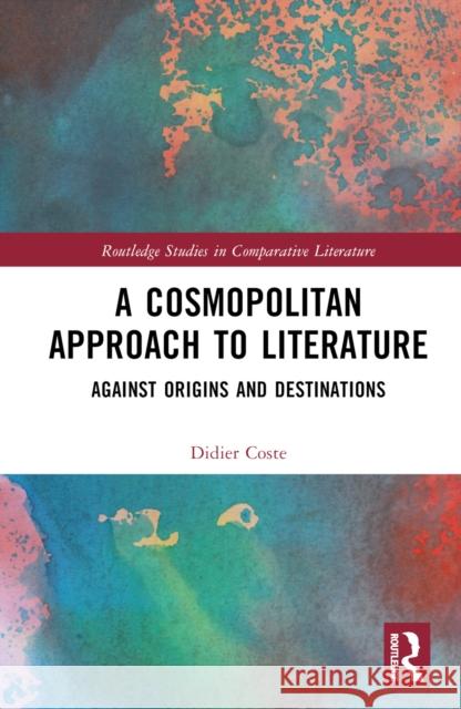 A Cosmopolitan Approach to Literature: Against Origins and Destinations Coste, Didier 9781032267128 Taylor & Francis Ltd