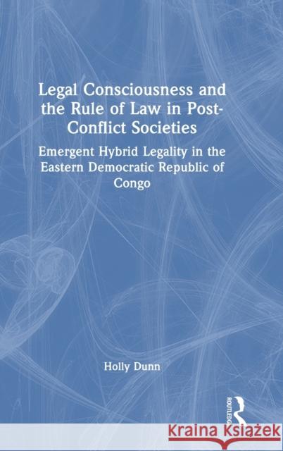 Legal Consciousness and the Rule of Law in Post-Conflict Societies: Emergent Hybrid Legality in the Eastern Democratic Republic of Congo Dunn, Holly 9781032267432