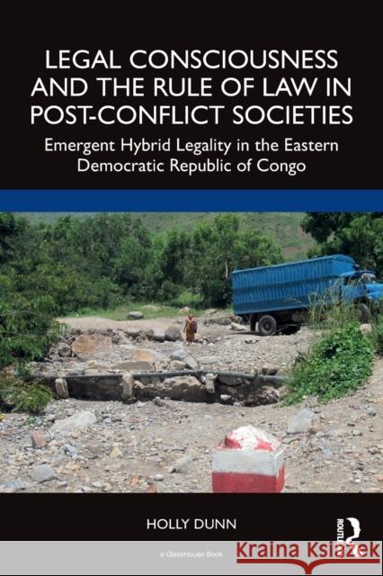 Legal Consciousness and the Rule of Law in Post-Conflict Societies: Emergent Hybrid Legality in the Eastern Democratic Republic of Congo Dunn, Holly 9781032267449