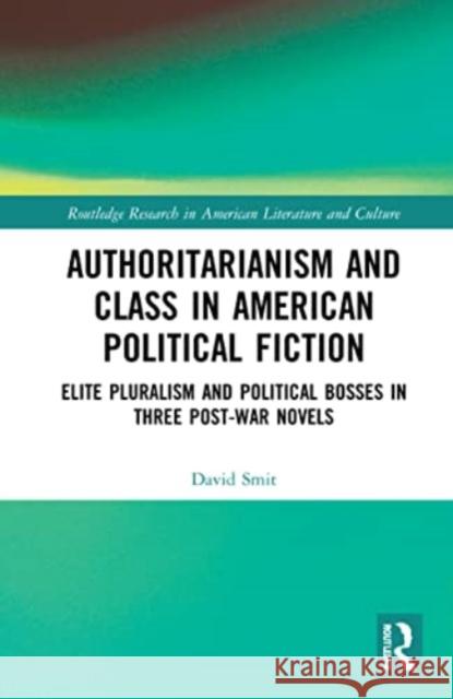 Authoritarianism and Class in American Political Fiction: Elite Pluralism and Political Bosses in Three Post-War Novels David Smit 9781032268040 Routledge