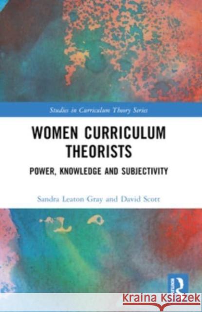 Women Curriculum Theorists: Power, Knowledge and Subjectivity Sandra Leato David Scott 9781032268088