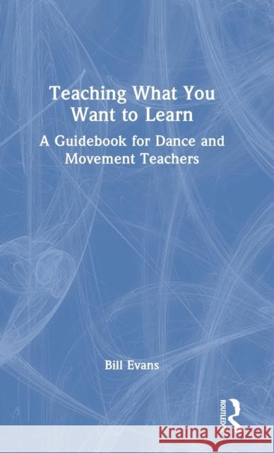 Teaching What You Want to Learn: A Guidebook for Dance and Movement Teachers James Evans 9781032268491