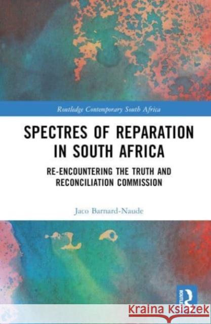 Spectres of Reparation in South Africa: Re-encountering the Truth and Reconciliation Commission Jaco Barnard-Naude 9781032268613 Taylor & Francis Ltd