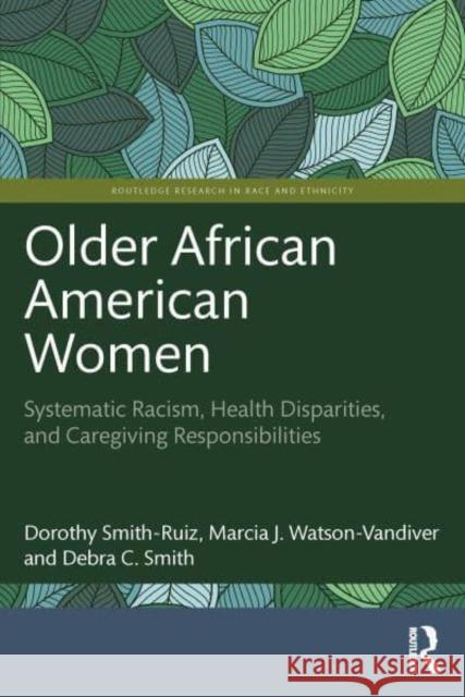 Older African American Women: Systematic Racism, Health Disparities, and Caregiving Responsibilities Dorothy Smith-Ruiz Marcia J. Watson-VanDiver Debra C. Smith 9781032268699