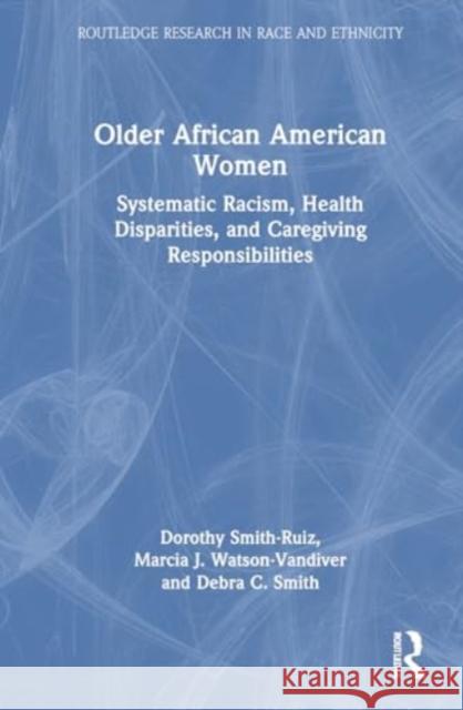 Older African American Women: Systematic Racism, Health Disparities, and Caregiving Responsibilities Dorothy Smith-Ruiz Marcia J. Watson-VanDiver Debra C. Smith 9781032268767