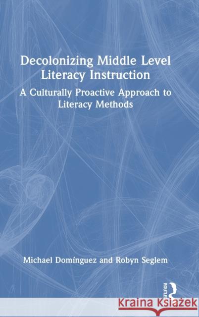 Decolonizing Middle Level Literacy Instruction: A Culturally Proactive Approach to Literacy Methods Michael Dom?nguez Robyn Seglem 9781032269634 Routledge
