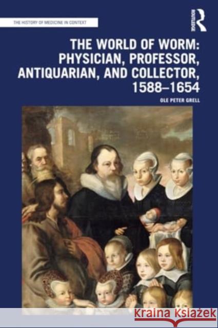 The World of Worm: Physician, Professor, Antiquarian, and Collector, 1588-1654 Ole Peter Grell 9781032270111