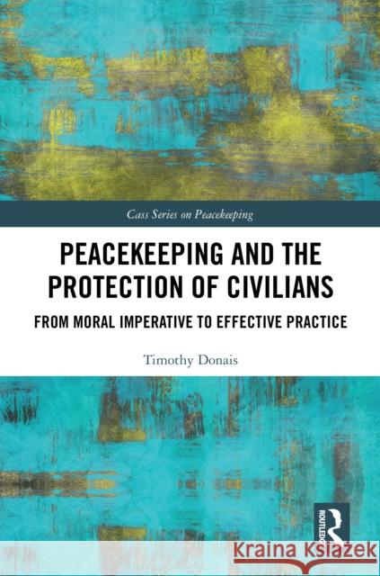 Peacekeeping and the Protection of Civilians: From Moral Imperative to Effective Practice Timothy Donais 9781032270500 Routledge