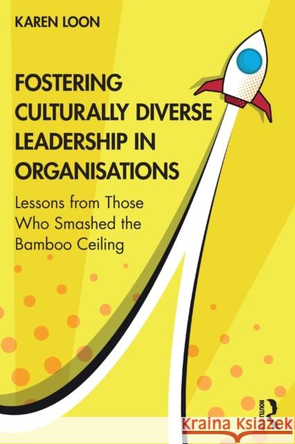 Fostering Culturally Diverse Leadership in Organisations: Lessons from Those Who Smashed the Bamboo Ceiling Karen Loon 9781032270784