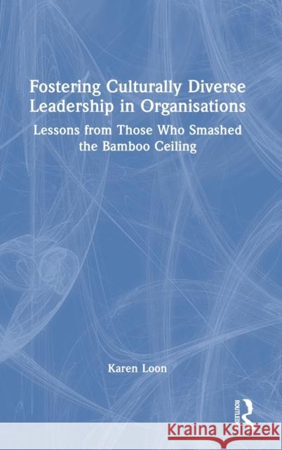 Fostering Culturally Diverse Leadership in Organisations: Lessons from Those Who Smashed the Bamboo Ceiling Karen Loon 9781032270791