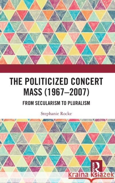 The Politicized Concert Mass (1967-2007): From Secularism to Pluralism Stephanie Rocke 9781032271507
