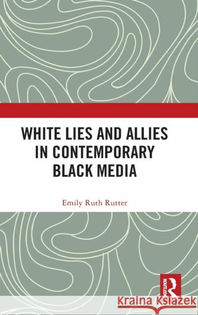 White Lies and Allies in Contemporary Black Media Emily Ruth (Ball State University, USA) Rutter 9781032271743