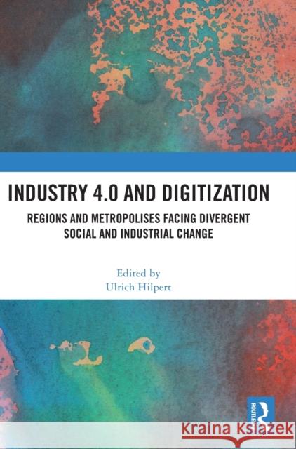 Industry 4.0 and Digitization: Regions and Metropolises Facing Divergent Social and Industrial Change Ulrich Hilpert 9781032273044