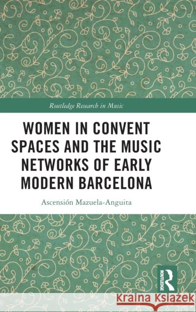 Women in Convent Spaces and the Music Networks of Early Modern Barcelona Ascension Mazuela-Anguita 9781032273617 Taylor & Francis Ltd