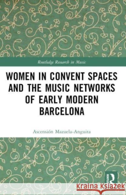 Women in Convent Spaces and the Music Networks of Early Modern Barcelona Ascensi?n Mazuela-Anguita 9781032273631 Routledge