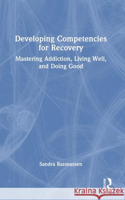 Developing Competencies for Recovery: Mastering Addiction, Living Well, and Doing Good Sandra Rasmussen 9781032274652 Routledge