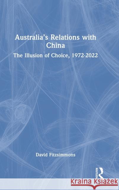 Australia's Relations with China: The Illusion of Choice, 1972-2022 David Fitzsimmons 9781032275024