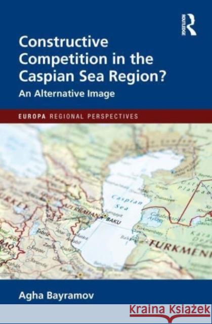 Constructive Competition in the Caspian Sea Region Agha Bayramov 9781032275543 Routledge