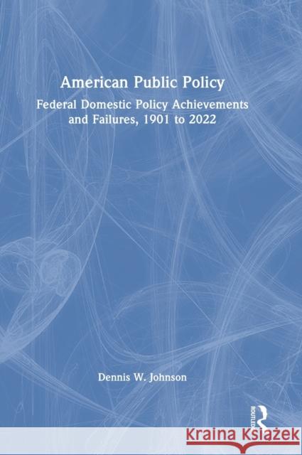 American Public Policy: Federal Domestic Policy Achievements and Failures, 1901 to 2022 Dennis W. Johnson 9781032276144