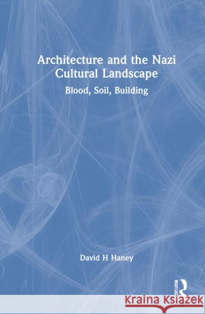 Architecture and the Nazi Cultural Landscape: Blood, Soil, Building David H. Haney 9781032276922 Routledge