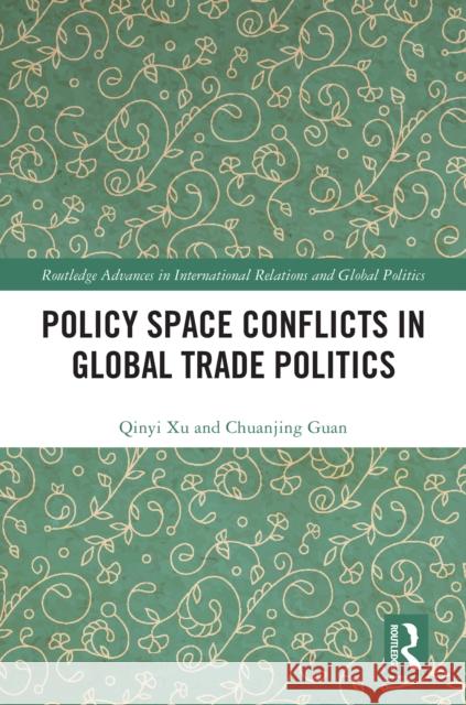 Policy Space Conflicts in Global Trade Politics Qinyi Xu Chuanjing Guan 9781032279329 Routledge