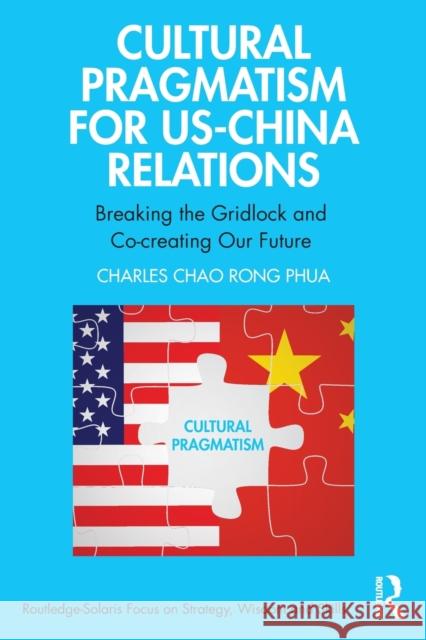 Cultural Pragmatism for US-China Relations: Breaking the Gridlock and Co-creating Our Future Charles (Chairman of Solaris Consortium, Singapore) Chao Rong Phua 9781032279572