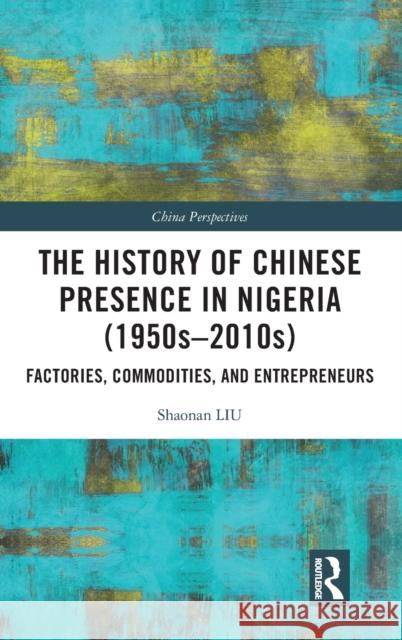The History of Chinese Presence in Nigeria (1950s-2010s): Factories, Commodities, and Entrepreneurs Shaonan Liu 9781032279664 Routledge