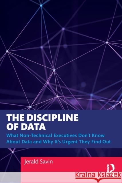 The Discipline of Data: What Non-Technical Executives Don't Know About Data and Why It's Urgent They Find Out Jerald Savin 9781032280769 Routledge