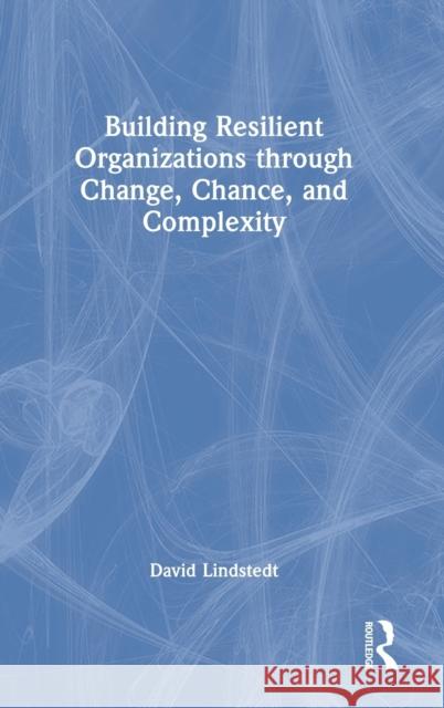 Building Resilient Organizations through Change, Chance, and Complexity Lindstedt, David 9781032280820 Routledge