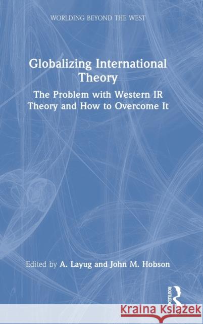 Globalizing International Theory: The Problem with Western IR Theory and How to Overcome It A. Layug John M. Hobson 9781032281889 Routledge