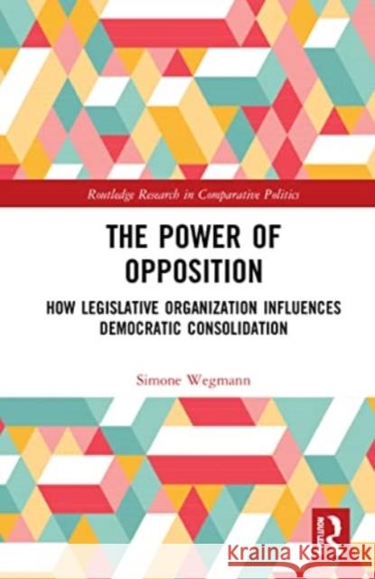 The Power of Opposition: How Legislative Organization Influences Democratic Consolidation Simone Wegmann 9781032282459 Routledge