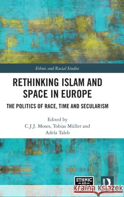 Rethinking Islam and Space in Europe: The Politics of Race, Time and Secularism C. J. J. Moses Tobias M 9781032282527 Routledge