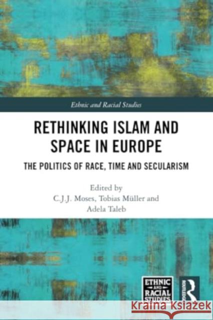 Rethinking Islam and Space in Europe: The Politics of Race, Time and Secularism C. J. J. Moses Tobias M?ller Adela Taleb 9781032282558