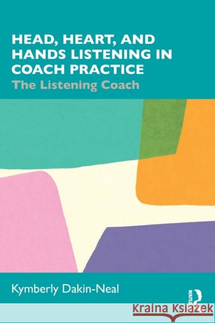 Head, Heart and Hands Listening in Coach Practice: The Listening Coach Dakin-Neal, Kymberly 9781032282718 Routledge