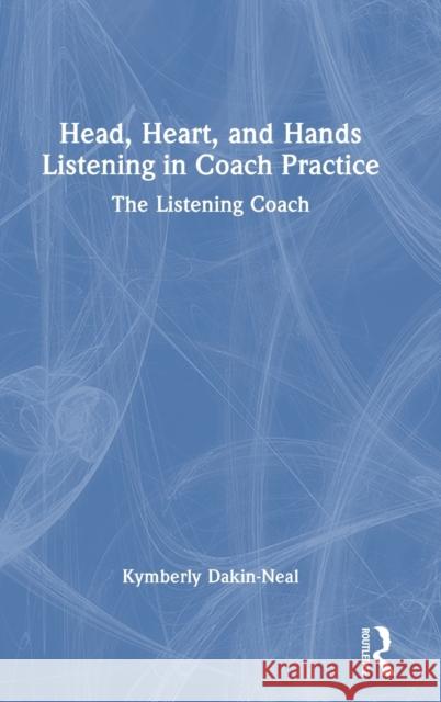Head, Heart and Hands Listening in Coach Practice: The Listening Coach Dakin-Neal, Kymberly 9781032282725 Routledge