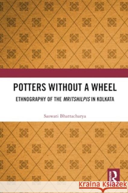 Potters Without a Wheel: Ethnography of the Mritshilpis in Kolkata Saswati Bhattacharya 9781032282732