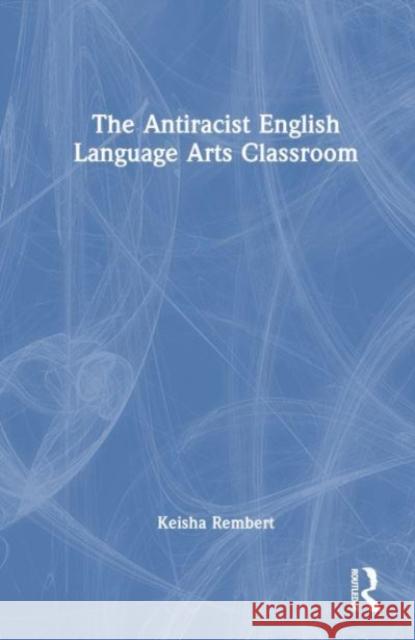 The Antiracist English Language Arts Classroom Keisha Rembert 9781032282930 Taylor & Francis Ltd