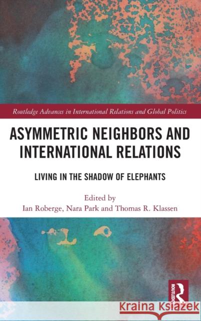 Asymmetric Neighbors and International Relations: Living in the Shadow of Elephants Ian Roberge Nara Park Thomas R. Klassen 9781032283104