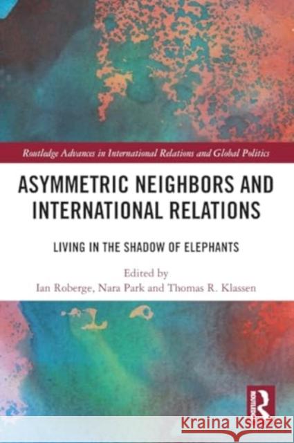 Asymmetric Neighbors and International Relations: Living in the Shadow of Elephants Ian Roberge Nara Park Thomas R. Klassen 9781032283111