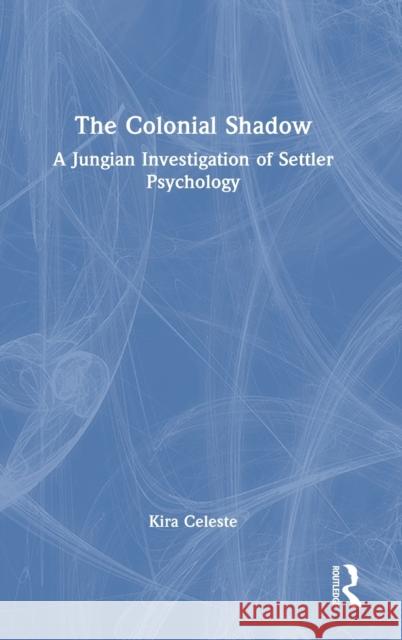The Colonial Shadow: A Jungian Investigation of Settler Psychology Celeste, Kira 9781032283760 Taylor & Francis Ltd