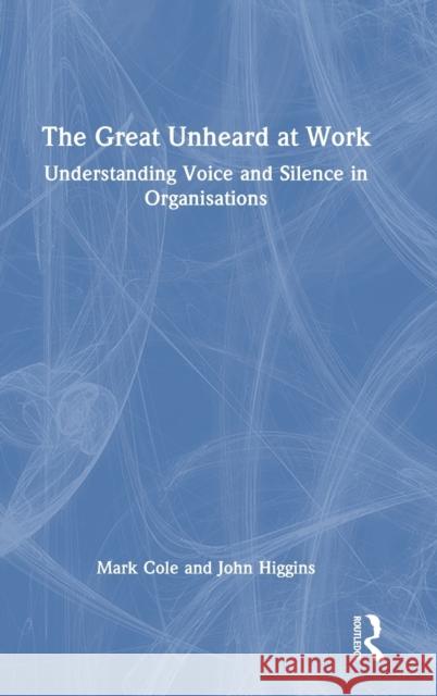 The Great Unheard at Work: Understanding Voice and Silence in Organisations Mark Cole John Higgins 9781032283975